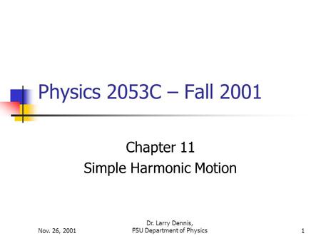 Nov. 26, 2001 Dr. Larry Dennis, FSU Department of Physics1 Physics 2053C – Fall 2001 Chapter 11 Simple Harmonic Motion.