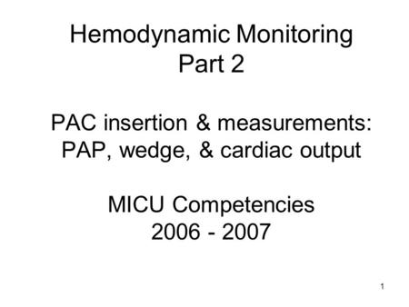 1 Hemodynamic Monitoring Part 2 PAC insertion & measurements: PAP, wedge, & cardiac output MICU Competencies 2006 - 2007.