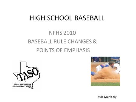 HIGH SCHOOL BASEBALL NFHS 2010 BASEBALL RULE CHANGES & POINTS OF EMPHASIS Kyle McNeely.