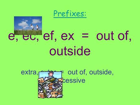 Prefixes: e, ec, ef, ex = out of, outside extra, exter = out of, outside, excessive.