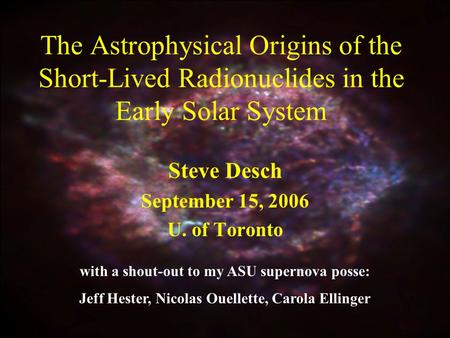 The Astrophysical Origins of the Short-Lived Radionuclides in the Early Solar System Steve Desch September 15, 2006 U. of Toronto with a shout-out to my.