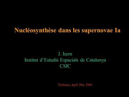 Nucléosynthèse dans les supernovae Ia J. Isern Institut d’Estudis Espacials de Catalunya CSIC Toulouse, April 20st, 2004.