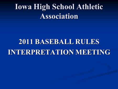 Iowa High School Athletic Association 2011 BASEBALL RULES INTERPRETATION MEETING.