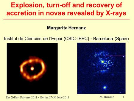 The X-Ray Universe 2011 - Berlin, 27-30 June 2011 M. Hernanz 1 Explosion, turn-off and recovery of accretion in novae revealed by X-rays Margarita Hernanz.