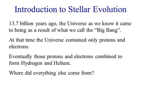 Introduction to Stellar Evolution 13.7 billion years ago, the Universe as we know it came to being as a result of what we call the “Big Bang”. At that.