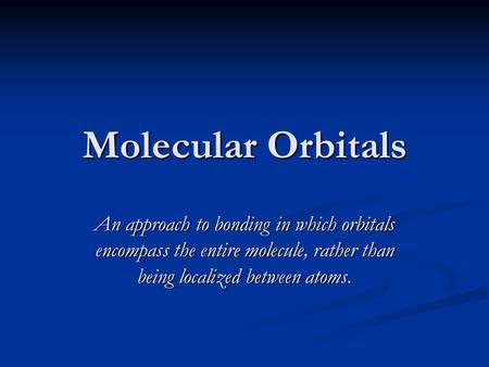 Molecular Orbitals An approach to bonding in which orbitals encompass the entire molecule, rather than being localized between atoms.