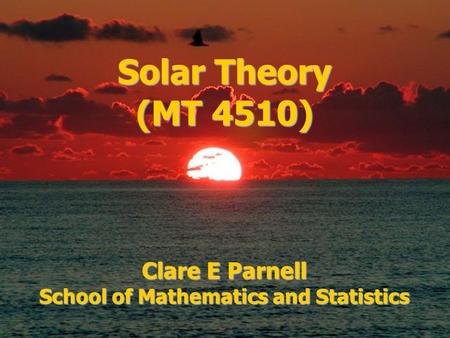 Solar Theory (MT 4510) Clare E Parnell School of Mathematics and Statistics.