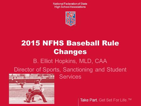 Take Part. Get Set For Life.™ National Federation of State High School Associations 2015 NFHS Baseball Rule Changes B. Elliot Hopkins, MLD, CAA Director.