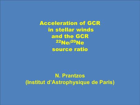 Acceleration of GCR in stellar winds and the GCR 22 Ne/ 20 Ne source ratio N. Prantzos (Institut d’Astrophysique de Paris)