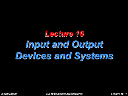 Input/OutputCS510 Computer ArchitecturesLecture 16 - 1 Lecture 16 Input and Output Devices and Systems.