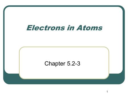 1 Electrons in Atoms Chapter 5.2-3. 2 Particle Nature of Light Max Planck (1858-1947) 1900 German physicist Studied light emitted from objects Found matter.