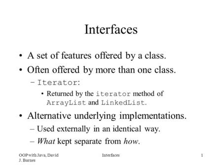 OOP with Java, David J. Barnes Interfaces1 A set of features offered by a class. Often offered by more than one class. –Iterator : Returned by the iterator.