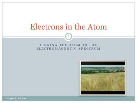 LINKING THE ATOM TO THE ELECTROMAGNETIC SPECTRUM Electrons in the Atom 1 Chapter 4 - Section 1.