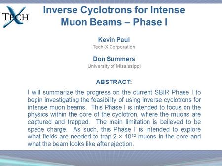 Inverse Cyclotrons for Intense Muon Beams – Phase I Kevin Paul Tech-X Corporation Don Summers University of Mississippi ABSTRACT: I will summarize the.