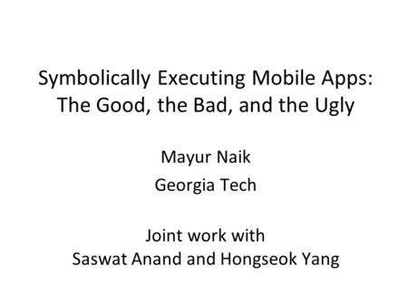 Symbolically Executing Mobile Apps: The Good, the Bad, and the Ugly Mayur Naik Georgia Tech Joint work with Saswat Anand and Hongseok Yang.