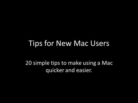 Tips for New Mac Users 20 simple tips to make using a Mac quicker and easier.