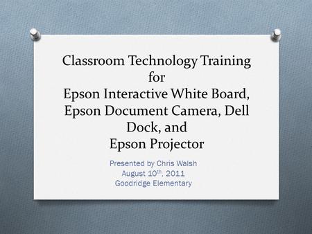Classroom Technology Training for Epson Interactive White Board, Epson Document Camera, Dell Dock, and Epson Projector Presented by Chris Walsh August.