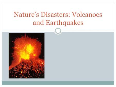 Nature’s Disasters: Volcanoes and Earthquakes. Volcanoes A volcano is an opening in a planet's crust, which allows hot magma, ash, rock and gases to.