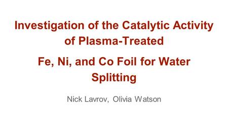 Investigation of the Catalytic Activity of Plasma-Treated Fe, Ni, and Co Foil for Water Splitting Nick Lavrov, Olivia Watson.