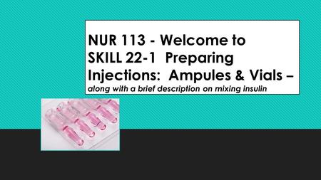 NUR 113 - Welcome to SKILL 22-1 Preparing Injections: Ampules & Vials – along with a brief description on mixing insulin.