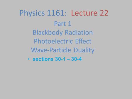 Part 1 Blackbody Radiation Photoelectric Effect Wave-Particle Duality sections 30-1 – 30-4 Physics 1161: Lecture 22.