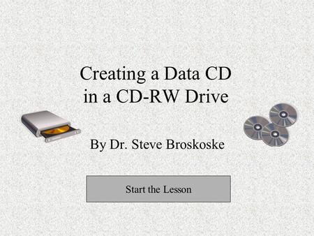 Creating a Data CD in a CD-RW Drive By Dr. Steve Broskoske Start the Lesson.