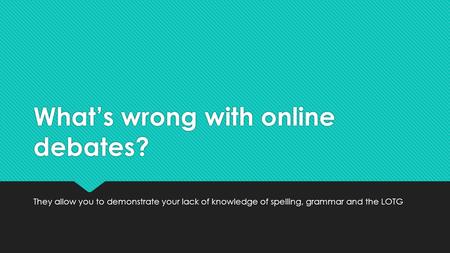 What’s wrong with online debates? They allow you to demonstrate your lack of knowledge of spelling, grammar and the LOTG.