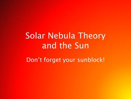 Solar Nebula Theory and the Sun Don’t forget your sunblock!