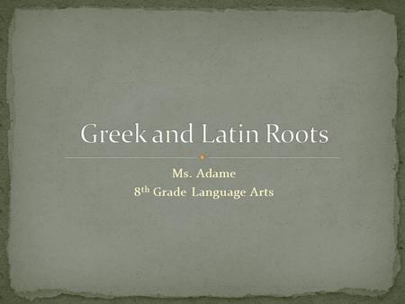 Ms. Adame 8 th Grade Language Arts. Many of the words we use today came from Greek or Latin words used in the past. A root is the basic element of a word.