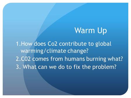 Warm Up 1.How does Co2 contribute to global warming/climate change? 2.C02 comes from humans burning what? 3. What can we do to fix the problem?