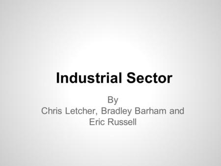 Industrial Sector By Chris Letcher, Bradley Barham and Eric Russell.