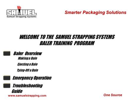 One Source Smarter Packaging Solutions www.samuelstrapping.com WELCOME TO THE SAMUEL STRAPPING SYSTEMS BALER TRAINING PROGRAM Baler Overview Making a.