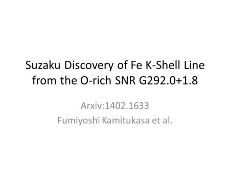 Suzaku Discovery of Fe K-Shell Line from the O-rich SNR G292.0+1.8 Arxiv:1402.1633 Fumiyoshi Kamitukasa et al.