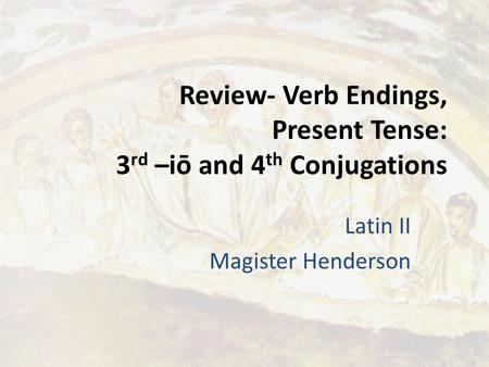 Review- Verb Endings, Present Tense: 3 rd –iō and 4 th Conjugations Latin II Magister Henderson.