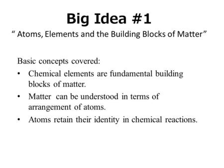 Big Idea #1 “ Atoms, Elements and the Building Blocks of Matter” Basic concepts covered: Chemical elements are fundamental building blocks of matter. Matter.