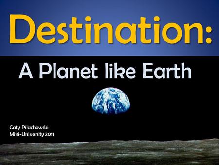 Destination: A Planet like Earth Caty Pilachowski IU Astronomy Mini-University, June 2011 Caty Pilachowski Mini-University 2011.