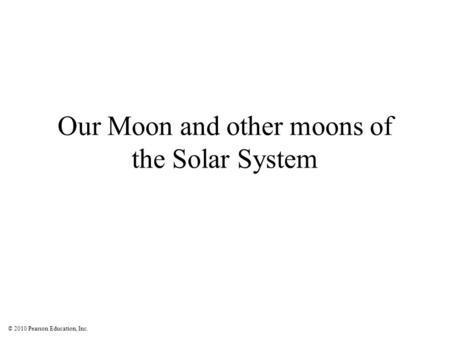 © 2010 Pearson Education, Inc. Our Moon and other moons of the Solar System.