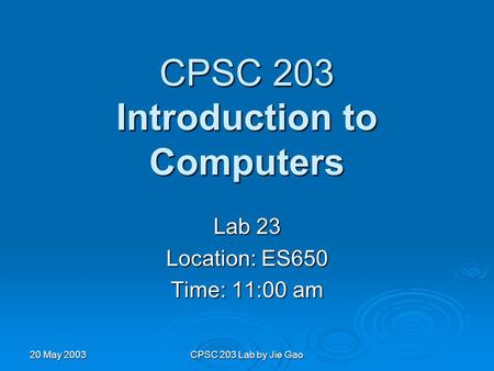 20 May 2003 CPSC 203 Lab by Jie Gao CPSC 203 Introduction to Computers Lab 23 Location: ES650 Time: 11:00 am.