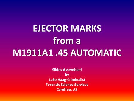EJECTOR MARKS from a M1911A1.45 AUTOMATIC Slides Assembled by Luke Haag-Criminalist Forensic Science Services Carefree, AZ.
