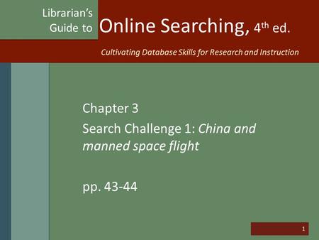 1 Online Searching, 4 th ed. Chapter 3 Search Challenge 1: China and manned space flight pp. 43-44 Librarian’s Guide to Cultivating Database Skills for.
