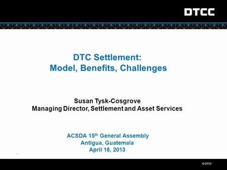 © DTCC “ DTC Settlement: Model, Benefits, Challenges Susan Tysk-Cosgrove Managing Director, Settlement and Asset Services ACSDA 15 th General Assembly.