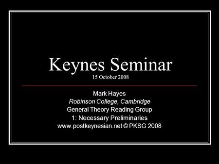 Keynes Seminar 15 October 2008 Mark Hayes Robinson College, Cambridge General Theory Reading Group 1: Necessary Preliminaries www.postkeynesian.net © PKSG.