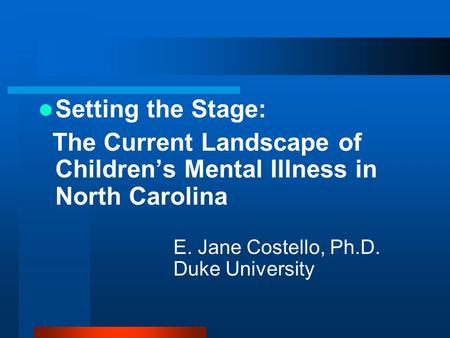Setting the Stage: The Current Landscape of Children’s Mental Illness in North Carolina E. Jane Costello, Ph.D. Duke University.