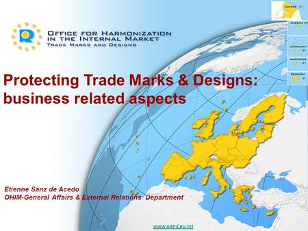 Www.oami.eu.int Protecting Trade Marks & Designs: business related aspects Etienne Sanz de Acedo OHIM-General Affairs & External Relations Department.