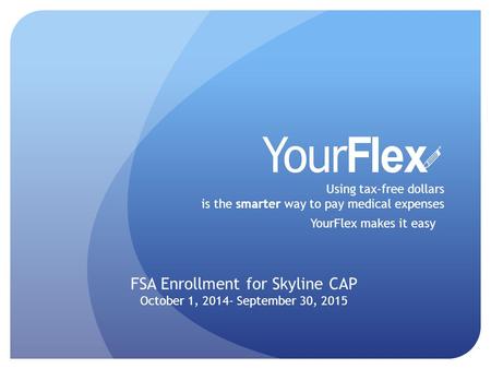 Using tax-free dollars is the smarter way to pay medical expenses YourFlex makes it easy FSA Enrollment for Skyline CAP October 1, 2014- September 30,