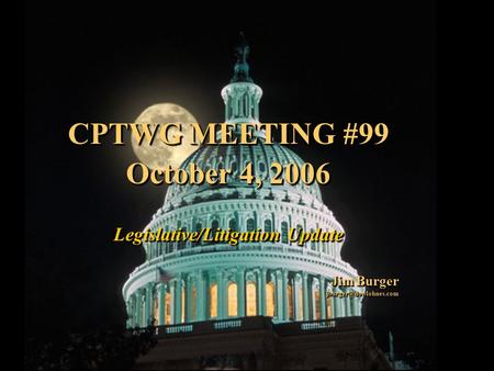 1 CPTWG MEETING #99 October 4, 2006 Legislative/Litigation Update Jim Burger CPTWG MEETING #99 October 4, 2006 Legislative/Litigation.