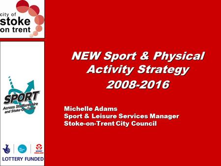 NEW Sport & Physical Activity Strategy 2008-2016 Michelle Adams Sport & Leisure Services Manager Stoke-on-Trent City Council.