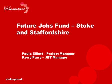 Stoke.gov.uk Future Jobs Fund – Stoke and Staffordshire Paula Elliott – Project Manager Kerry Parry – JET Manager.