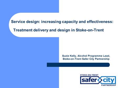 Service design: increasing capacity and effectiveness: Treatment delivery and design in Stoke-on-Trent Suzie Kelly, Alcohol Programme Lead, Stoke-on-Trent.