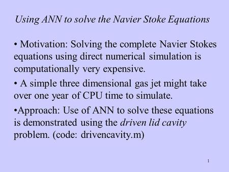 1 Using ANN to solve the Navier Stoke Equations Motivation: Solving the complete Navier Stokes equations using direct numerical simulation is computationally.
